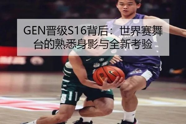 GEN晋级S16背后：世界赛舞台的熟悉身影与全新考验