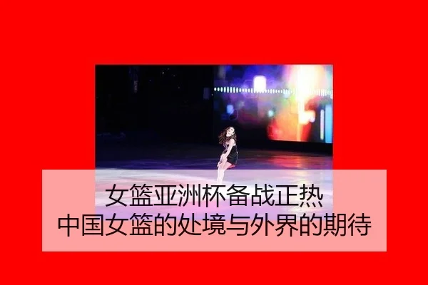 女篮亚洲杯备战正热 中国女篮的处境与外界的期待